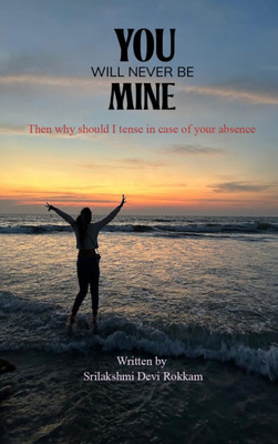 YOU WILL NEVER BE MINE - THEN WHY SHOULD I TENSE IN CASE OF YOUR ABSENCE(Paperback, SRI LAKSHMI DEVI ROKKAM)