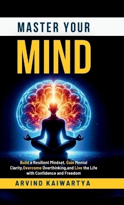 Master Your Mind  - Build a Resilient Mindset, Gain Mental Clarity, Overcome Overthinking, and Live the Life with Confidence and Freedom(Hardcover, Arvind Kaiwartya)