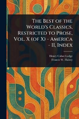 The Best of the World's Classics, Restricted to Prose, Vol. X (of X) - America - II, Index(English, Paperback, Lodge Henry Cabot)
