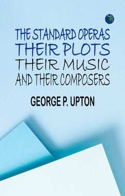The Standard Operas: Their Plots, Their Music, and Their Composers(Paperback, George P. Upton)