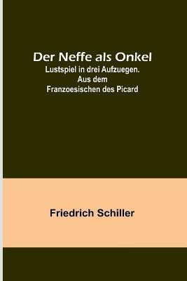Der Neffe als Onkel; Lustspiel in drei Aufzuegen. Aus dem Franzoesischen des Picard(German, Paperback, Schiller Friedrich)