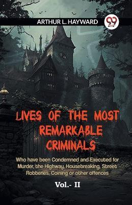 LIVES OF THE MOST REMARKABLE CRIMINALS Who have been Condemned and Executed for Murder, the Highway, Housebreaking, Street Robberies, Coining or other offences Vol. II (Edition2023)(English, Paperback, L Hayward Arthur)