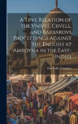 A Trve Relation of the Vnivst, Crvell, and Barbarovs Proceedings Against the English at Amboyna in the East-Indies(English, Hardcover, unknown)