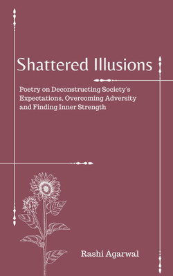 Shattered Illusions: Poetry on Deconstructing Society's Expectations, Overcoming Adversity and Finding Inner Strength(Paperback, Rashi Agarwal)