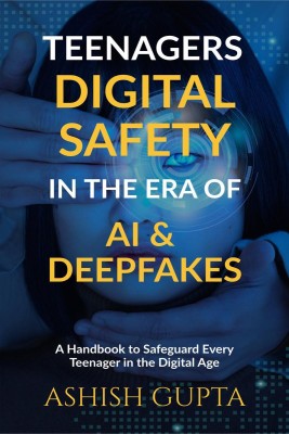 Teenagers Digital Safety in the Era of AI & Deepfakes  - A Handbook to Safeguard Every Teenager in the Digital Age(English, Paperback, Ashish Gupta)