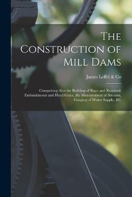 The Construction of Mill Dams; Comprising Also the Building of Race and Reservoir Embankments and Head Gates, the Measurement of Streams, Gauging of Water Supply, &c(English, Paperback, Leffel, Co James) The Construction of Mill Dams; Comprising Also the Building of Race and Reservoir Embankments and Head Gates, the Measurement of Streams, Gauging of Water Supply, &c(English, Paperback, Leffel, Co James)