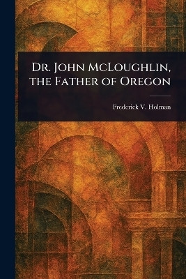 Dr. John McLoughlin, the Father of Oregon(English, Paperback, Holman Frederick V)