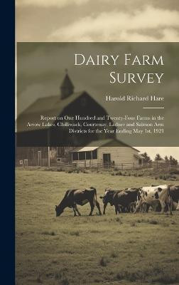 Dairy Farm Survey; Report on one Hundred and Twenty-four Farms in the Arrow Lakes, Chilliwack, Courtenay, Ladner and Salmon Arm Districts for the Year Ending May 1st, 1921(English, Hardcover, Hare Harold Richard)
