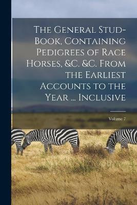 The General Stud-Book, Containing Pedigrees of Race Horses, &C. &C. From the Earliest Accounts to the Year ... Inclusive; Volume 7(English, Paperback, Anonymous)