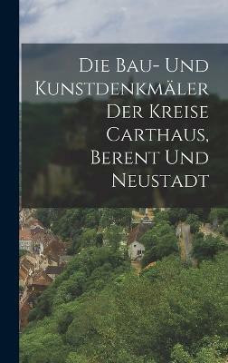 Die Bau- Und Kunstdenkmaeler Der Kreise Carthaus, Berent Und Neustadt(German, Hardcover, Anonymous)