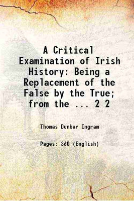 A Critical Examination of Irish History Being a Replacement of the False by the True; from the ... Volume 2 1900 [Hardcover](Hardcover, Thomas Dunbar Ingram)