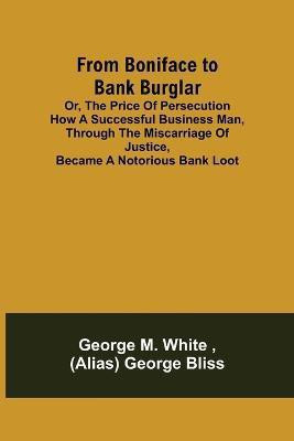 From Boniface to Bank Burglar; Or, The Price of Persecution How a Successful Business Man, Through the Miscarriage of Justice, Became a Notorious Bank Loot(English, Paperback, M White George) From Boniface to Bank Burglar; Or, The Price of Persecution How a Successful Business Man, Through the Miscarriage of Justice, Became a Notorious Bank Loot(English, Paperback, M White George)