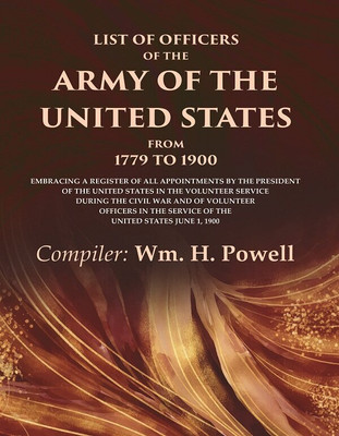 List of Officers of the Army of the United States from 1779 to 1900: Embracing a Register of all Appointments by the President of the [Hardcover](Hardcover, Compiler: Wm. H. Powell)