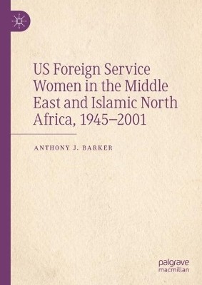 US Foreign Service Women in the Middle East and Islamic North Africa, 1945-2001(English, Hardcover, Barker Anthony J.)