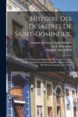 Histoire Des Désastres De Saint-domingue,: Précédée D'un Tableau Du Régime Et Des Progrès De Cette Colonie, Depuis Sa Fondation, Jusqu'à L'époque De La Révolution Française; Avec Carte(Paperback, M E (Michel Etienne) B Descourtilz, 2 more)