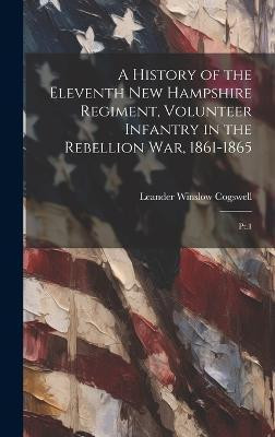 A History of the Eleventh New Hampshire Regiment, Volunteer Infantry in the Rebellion war, 1861-1865(English, Hardcover, Cogswell Leander Winslow)