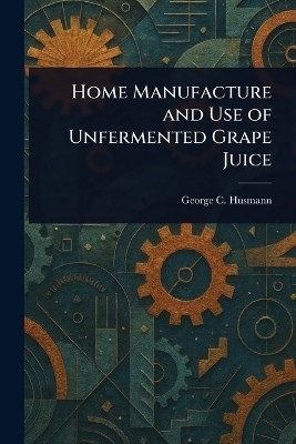 Home Manufacture and Use of Unfermented Grape Juice(English, Paperback, Husmann George C (George Charles))