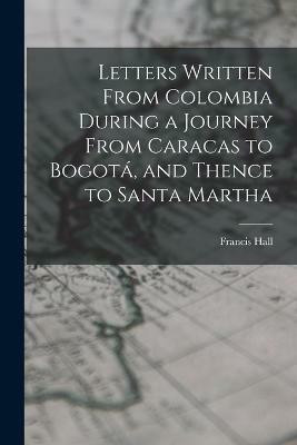 Letters Written From Colombia During a Journey From Caracas to Bogota, and Thence to Santa Martha(English, Paperback, Hall Francis)