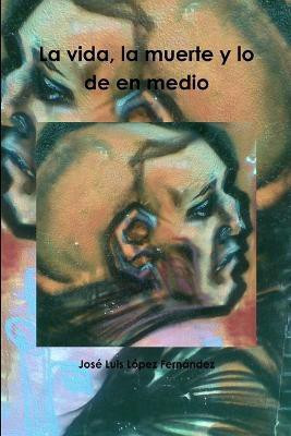 La Vida, La Muerte Y Lo De En Medio(Spanish, Paperback, Lopez Fernandez Jose Luis)