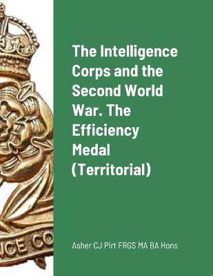 The Intelligence Corps and the Second World War. The Efficiency Medal (Territorial)(English, Paperback, Pirt Asher C J)