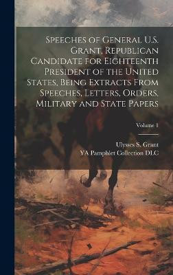 Speeches of General U.S. Grant, Republican Candidate for Eighteenth President of the United States, Being Extracts From Speeches, Letters, Orders, Military and State Papers; Volume 1(English, Hardcover, DLC Ya Pamphlet Collection) Speeches of General U.S. Grant, Republican Candidate for Eighteenth President of the United States, Being Extracts From Speeches, Letters, Orders, Military and State Papers; Volume 1(English, Hardcover, DLC Ya Pamphlet Collection)