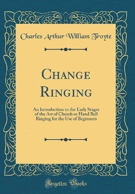 Change Ringing: An Introduction to the Early Stages of the Art of Church or Hand Bell Ringing for the Use of Beginners (Classic Reprint)(English, Hardcover, Troyte Charles Arthur William)