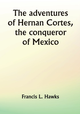 The adventures of Hernan Cortes, the conqueror of Mexico(Paperback, Francis L. Hawks)