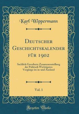 Deutscher Geschichtskalender fuer 1902, Vol. 1: Sachlich Geordnete Zusammenstellung der Politisch Wichtigsten Vorgaenge im in-und Ausland (Classic Reprint)(German, Hardcover, Wippermann Karl) Deutscher Geschichtskalender fuer 1902, Vol. 1: Sachlich Geordnete Zusammenstellung der Politisch Wichtigsten Vorgaenge im in-und Ausland (Classic Reprint)(German, Hardcover, Wippermann Karl)