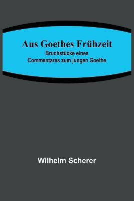 Aus Goethes Fruehzeit; Bruchstuecke eines Commentares zum jungen Goethe(German, Paperback, Scherer Wilhelm)
