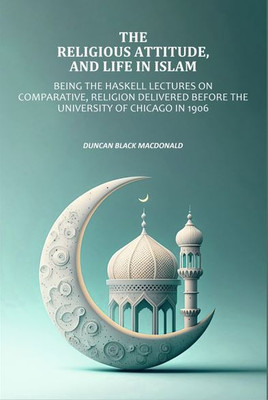 Religious Attitude, and Life in Islam: Being the Haskell Lectures on Comparative, Religion Delivered Before the University of Chicago [Hardcover](Hardcover, Duncan Black MacDonald)