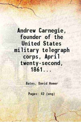 Andrew Carnegie, founder of the United States military telegraph corps, April twenty-second, 1861. An appreciation.. 1917 [Hardcover](Hardcover, Bates, David Homer)