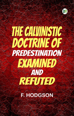 The Calvinistic Doctrine of Predestination Examined and Refuted(Paperback, F. Hodgson)