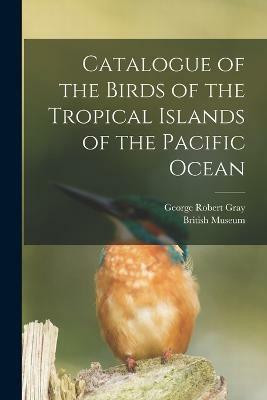Catalogue of the Birds of the Tropical Islands of the Pacific Ocean(English, Paperback, Gray George Robert)