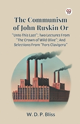 The Communism of John Ruskin or Unto This Last; Two Lectures from the Crown of Wild Olive; and Selections from Fors Clavigera(English, Paperback, Bliss W. D. P.)