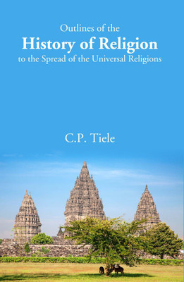 Outlines of the History of Religion to the Spread of the Universal Religions(Hardcover, C.P. Tiele)