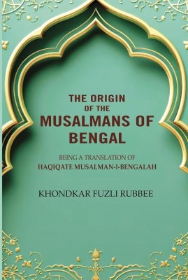 The Origin Of the Musalmans Of Bengal [Hardcover](Hardcover, Being a Translation of-Haqiqate Musalman-I-Bengalah, Khondkar Fuzli Rubbee)