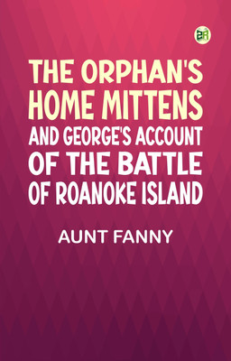 The Orphan's Home Mittens, and George's Account of the Battle of Roanoke Island(Paperback, AUNT FANNY)