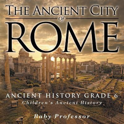 The Ancient City of Rome - Ancient History Grade 6 Children's Ancient History(English, Paperback, Baby Professor)
