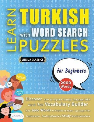 LEARN TURKISH WITH WORD SEARCH PUZZLES FOR BEGINNERS - Discover How to Improve Foreign Language Skills with a Fun Vocabulary Builder. Find 2000 Words to Practice at Home - 100 Large Print Puzzle Games - Teaching Material, Study Activity Workbook(English, Paperback, Lingua Classics) LEARN TURKISH WITH WORD SEARCH PUZZLES FOR BEGINNERS - Discover How to Improve Foreign Language Skills with a Fun Vocabulary Builder. Find 2000 Words to Practice at Home - 100 Large Print Puzzle Games - Teaching Material, Study Activity Workbook(English, Paperback, Lingua Classics)