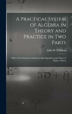 A Practical System of Algebra in Theory and Practice in Two Parts(English, Hardcover, Williams John D)