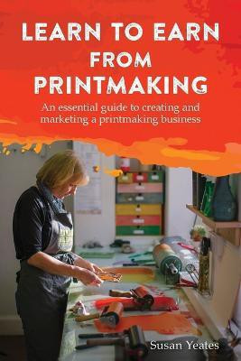 Learn to Earn from Printmaking: An essential guide to creating and marketing a printmaking business(English, Paperback, Yeates Susan)
