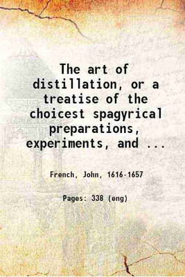 The art of distillation, or a treatise of the choicest spagyrical preparations, experiments, and curiosities, performed by way of distillation ... together with the description of the choi [Hardcover](Hardcover, French, John, -)