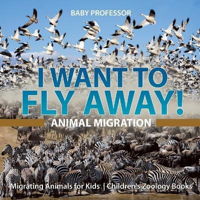 I Want To Fly Away! - Animal Migration Migrating Animals for Kids Children's Zoology Books(English, Paperback, Baby Professor)