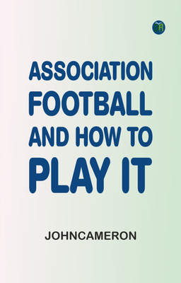 Association Football, and How To Play It(Paperback, JohnCameron)
