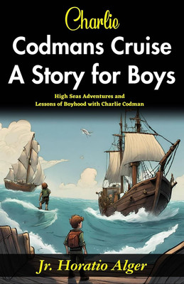 Charlie Codman’s Cruise: A Story for Boys: High-Seas Adventures and Lessons of Boyhood with Charlie Codman(Paperback, Jr. Horatio Alger)