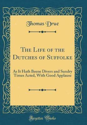 The Life of the Dutches of Suffolke: As It Hath Beene Divers and Sundry Times Acted, With Good Applause (Classic Reprint)(English, Hardcover, Drue Thomas)