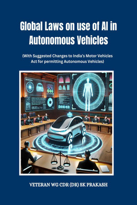 Global Laws on use of AI in Autonomous Vehicles  - (With Suggested Changes to India’s Motor Vehicles Act for permitting Autonomous Vehicles)(English, Hardcover, Veteran Wg Cdr (Dr) Sk Prakash)