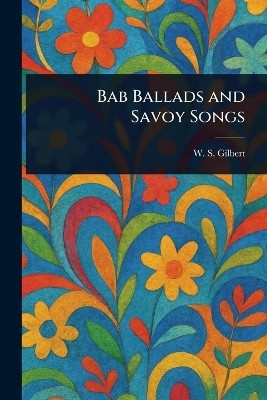 Bab Ballads and Savoy Songs(English, Paperback, Gilbert W S (William Schwenck))