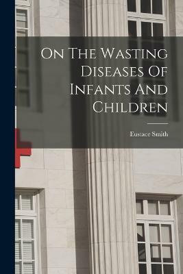 On The Wasting Diseases Of Infants And Children(English, Paperback, Smith Eustace)