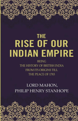 The Rise Of Our Indian Empire: Being The History Of British India From Its Origins Till The Peace Of 1783 [Hardcover](Hardcover, Lord Mahon, Philip Henry Stanhope)